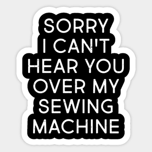 Sorry, I Can't Hear You Over My Sewing Machine Sticker